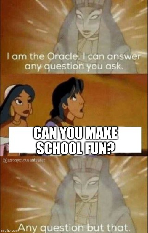 I can answer any question you ask | CAN YOU MAKE SCHOOL FUN? | image tagged in i can answer any question you ask | made w/ Imgflip meme maker