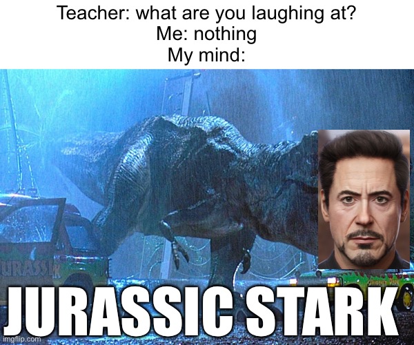 Meme #1,119 | Teacher: what are you laughing at?
Me: nothing
My mind:; JURASSIC STARK | image tagged in jurrasic park,tony stark,memes,funny,school,teacher | made w/ Imgflip meme maker