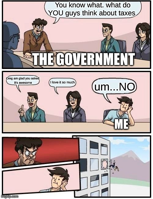 Boardroom Meeting Suggestion Meme | You know what. what do YOU guys think about taxes; THE GOVERNMENT; Omg am glad you asked 
it's awesome; I love it so much; um...NO; ME | image tagged in memes,boardroom meeting suggestion | made w/ Imgflip meme maker