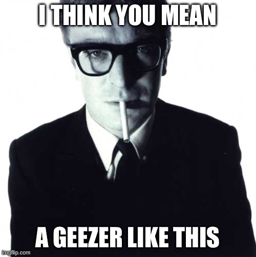 michael caine | I THINK YOU MEAN; A GEEZER LIKE THIS | image tagged in michael caine | made w/ Imgflip meme maker