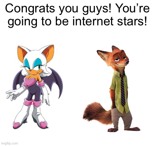 Meme #1,122 | Congrats you guys! You’re going to be internet stars! | image tagged in blank white template,memes,nick wilde,rouge one,zootopia,sonic | made w/ Imgflip meme maker