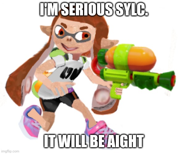 Splatoon real | I'M SERIOUS SYLC. IT WILL BE AIGHT | image tagged in splatoon real | made w/ Imgflip meme maker