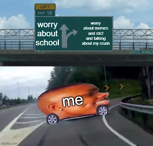 Left Exit 12 Off Ramp | worry about school; worry about memes and rdr2 and talking about my crush; me | image tagged in memes,left exit 12 off ramp | made w/ Imgflip meme maker