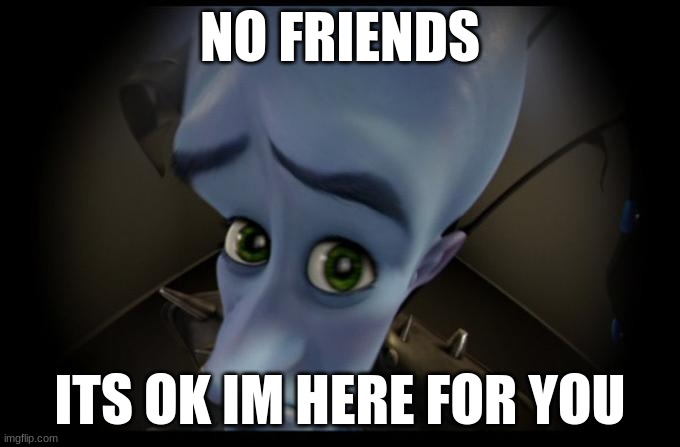 It's ok friend | NO FRIENDS; ITS OK IM HERE FOR YOU | image tagged in no b es | made w/ Imgflip meme maker