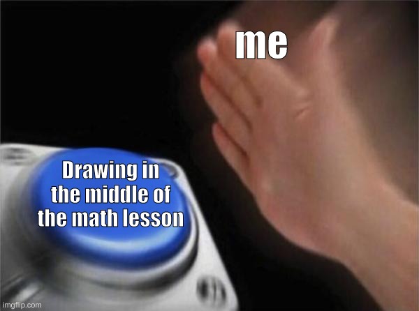 Basically the truth. | me; Drawing in the middle of the math lesson | image tagged in memes,blank nut button,sixth grade moments | made w/ Imgflip meme maker