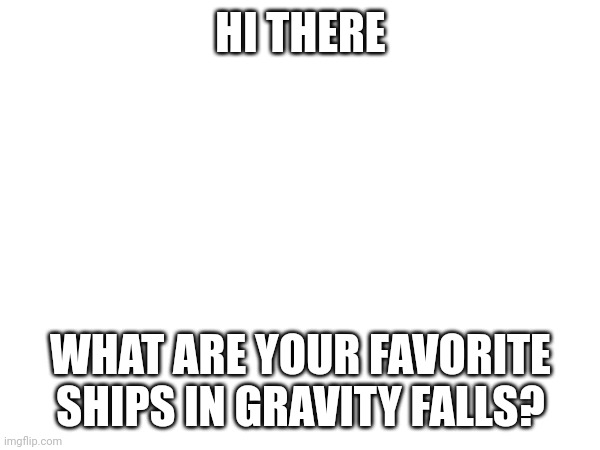 HI THERE; WHAT ARE YOUR FAVORITE SHIPS IN GRAVITY FALLS? | image tagged in gravity falls | made w/ Imgflip meme maker