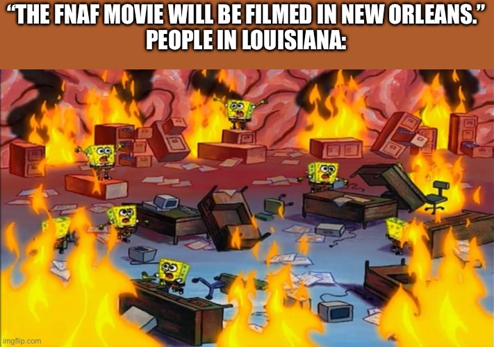 Spongebobs panicking | “THE FNAF MOVIE WILL BE FILMED IN NEW ORLEANS.”
PEOPLE IN LOUISIANA: | image tagged in spongebobs panicking | made w/ Imgflip meme maker