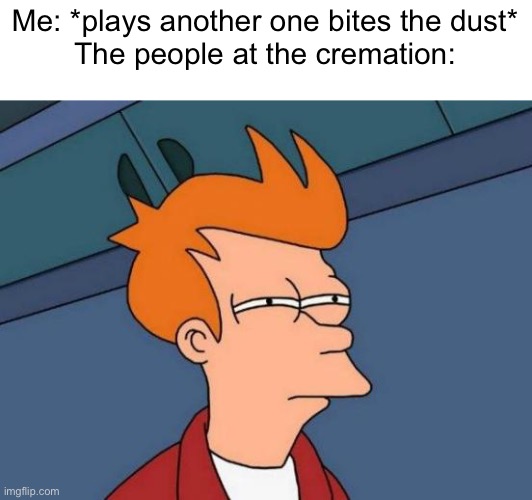 Futurama Fry | Me: *plays another one bites the dust*
The people at the cremation: | image tagged in memes,futurama fry,smellydive | made w/ Imgflip meme maker