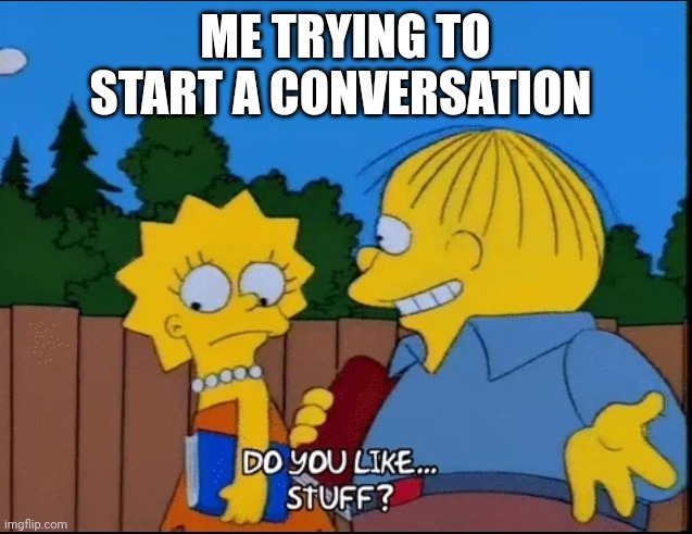 Do you like stuff? | ME TRYING TO START A CONVERSATION | image tagged in do you like stuff | made w/ Imgflip meme maker
