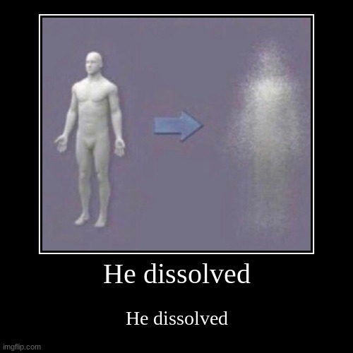 He dissolved | He dissolved | image tagged in funny,demotivationals | made w/ Imgflip demotivational maker