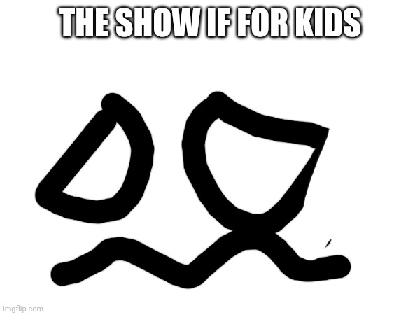 THE SHOW IF FOR KIDS | made w/ Imgflip meme maker