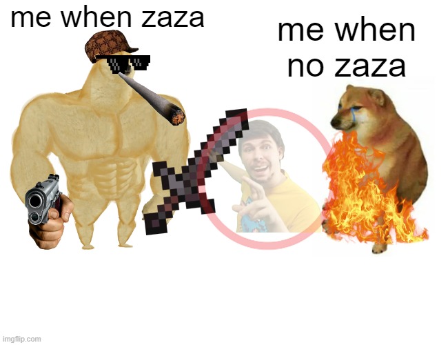 Buff Doge vs. Cheems Meme | me when zaza; me when no zaza | image tagged in memes,buff doge vs cheems | made w/ Imgflip meme maker