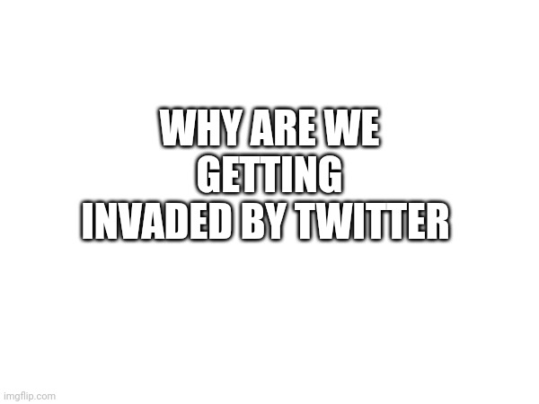WHY ARE WE GETTING INVADED BY TWITTER | made w/ Imgflip meme maker
