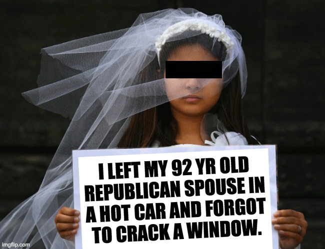Another casualty of child marriage. | I LEFT MY 92 YR OLD
REPUBLICAN SPOUSE IN
A HOT CAR AND FORGOT
TO CRACK A WINDOW. | image tagged in memes,child marriage,casualties | made w/ Imgflip meme maker