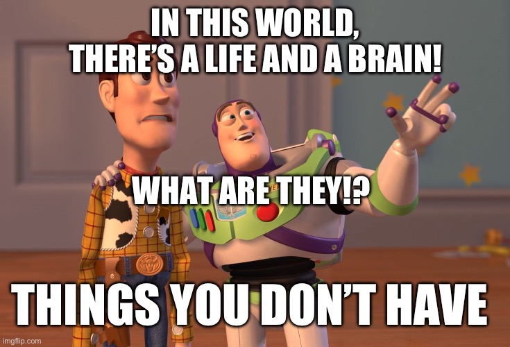 X, X Everywhere | IN THIS WORLD, THERE’S A LIFE AND A BRAIN! WHAT ARE THEY!? THINGS YOU DON’T HAVE | image tagged in memes | made w/ Imgflip meme maker