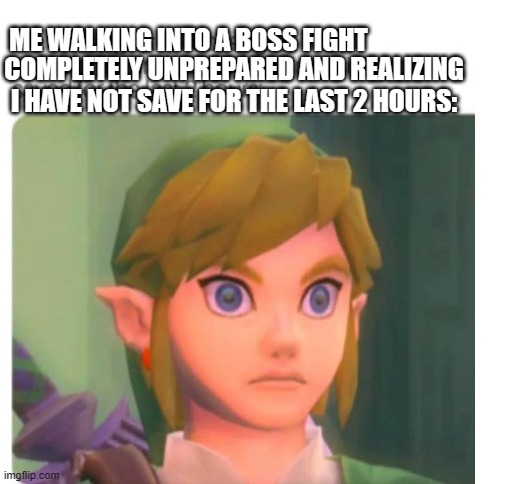 Weve all been there | ME WALKING INTO A BOSS FIGHT; COMPLETELY UNPREPARED AND REALIZING I HAVE NOT SAVE FOR THE LAST 2 HOURS: | image tagged in blank white template | made w/ Imgflip meme maker