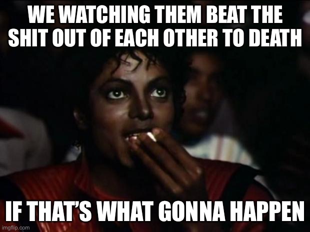 Michael Jackson Popcorn Meme | WE WATCHING THEM BEAT THE SHIT OUT OF EACH OTHER TO DEATH IF THAT’S WHAT GONNA HAPPEN | image tagged in memes,michael jackson popcorn | made w/ Imgflip meme maker