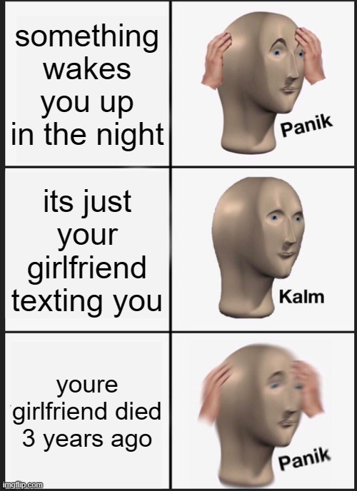 scary | something wakes you up in the night; its just your girlfriend texting you; youre girlfriend died 3 years ago | image tagged in memes,panik kalm panik,girlfriend,funny,hilarious,humor | made w/ Imgflip meme maker