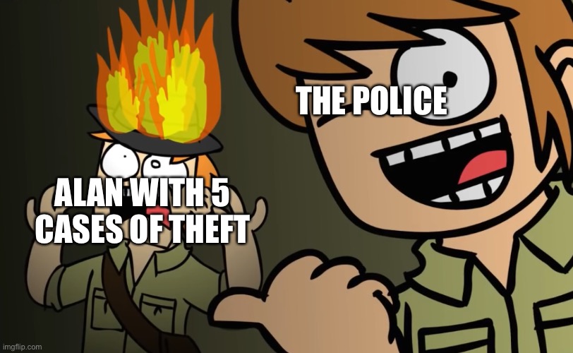 A random My Friend Alan meme because yes | THE POLICE; ALAN WITH 5 CASES OF THEFT | image tagged in matt on fire | made w/ Imgflip meme maker