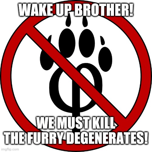 Wake up Brother | WAKE UP BROTHER! WE MUST KILL THE FURRY DEGENERATES! | image tagged in anti-furry symbol | made w/ Imgflip meme maker