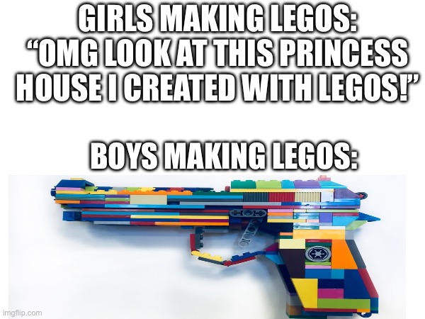 GIRLS MAKING LEGOS: “OMG LOOK AT THIS PRINCESS HOUSE I CREATED WITH LEGOS!”; BOYS MAKING LEGOS: | image tagged in relatable | made w/ Imgflip meme maker