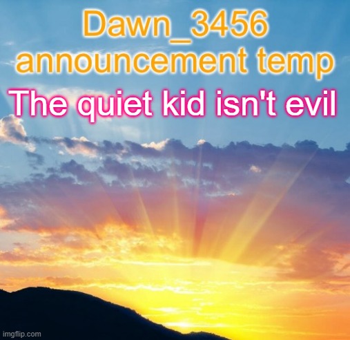 Dawn_3456 announcement | The quiet kid isn't evil | image tagged in dawn_3456 announcement | made w/ Imgflip meme maker