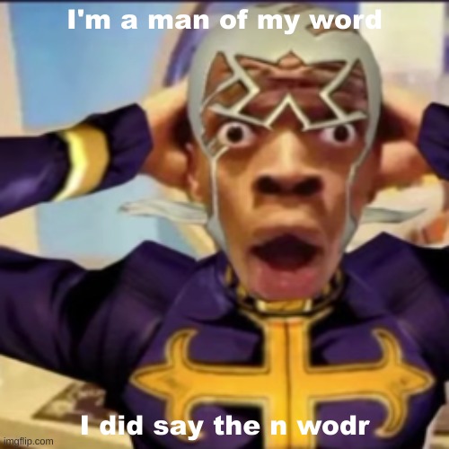 Just saying | I'm a man of my word; I did say the n wodr | image tagged in pucci in shock,shitpost,msmg,oh wow are you actually reading these tags | made w/ Imgflip meme maker