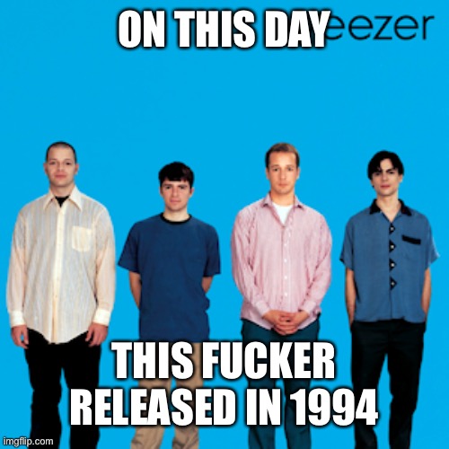 weezer | ON THIS DAY; THIS FUCKER RELEASED IN 1994 | image tagged in weezer | made w/ Imgflip meme maker