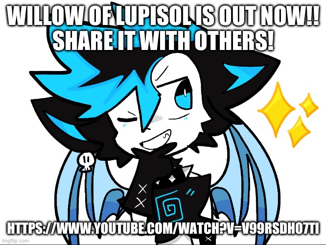 Go watch it! It’s good | WILLOW OF LUPISOL IS OUT NOW!!
SHARE IT WITH OTHERS! HTTPS://WWW.YOUTUBE.COM/WATCH?V=V99RSDHO7TI | image tagged in icyxd aha | made w/ Imgflip meme maker