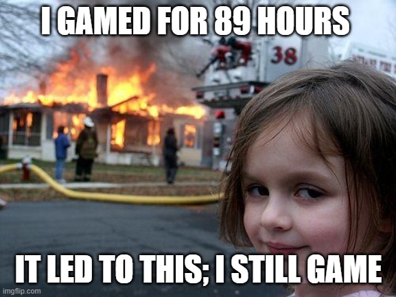 Disaster Girl Meme | I GAMED FOR 89 HOURS; IT LED TO THIS; I STILL GAME | image tagged in memes,disaster girl | made w/ Imgflip meme maker