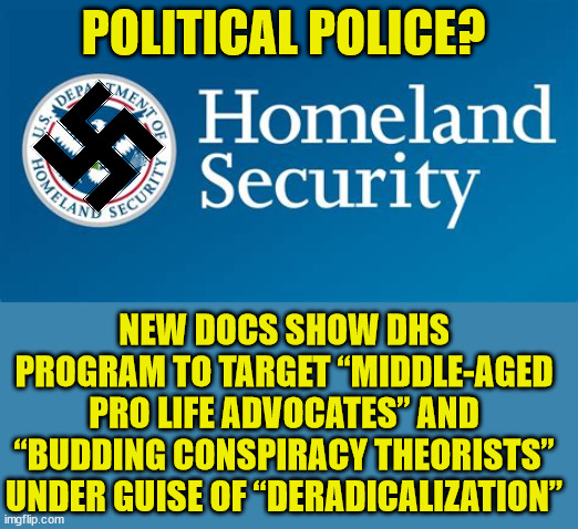 Who did nazi this coming... | POLITICAL POLICE? NEW DOCS SHOW DHS PROGRAM TO TARGET “MIDDLE-AGED PRO LIFE ADVOCATES” AND “BUDDING CONSPIRACY THEORISTS” UNDER GUISE OF “DERADICALIZATION” | image tagged in homeland security,nazis,nwo police state | made w/ Imgflip meme maker