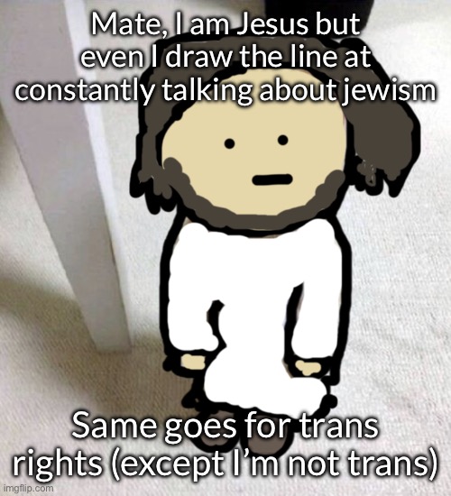 I’m looking at you Dawn | Mate, I am Jesus but even I draw the line at constantly talking about jewism; Same goes for trans rights (except I’m not trans) | image tagged in jsdeus | made w/ Imgflip meme maker