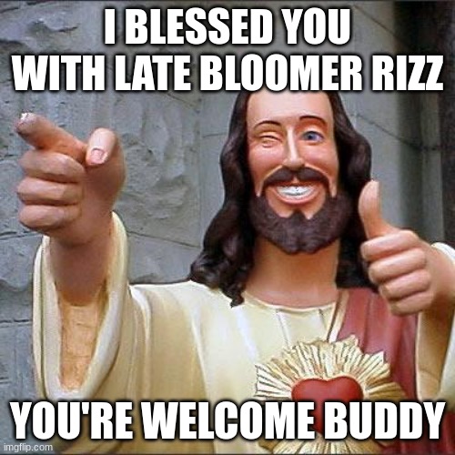 no wonder i don't pull | I BLESSED YOU WITH LATE BLOOMER RIZZ; YOU'RE WELCOME BUDDY | image tagged in memes,buddy christ | made w/ Imgflip meme maker