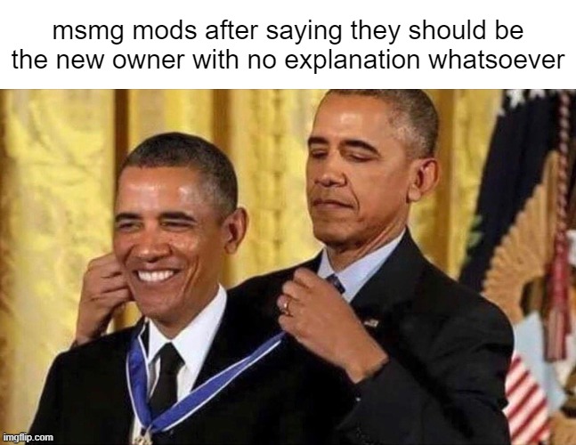 obama medal | msmg mods after saying they should be the new owner with no explanation whatsoever | image tagged in obama medal | made w/ Imgflip meme maker