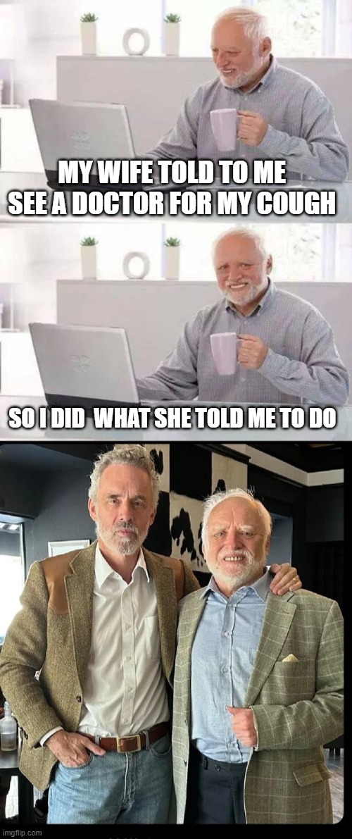 She never say which doctor he  had to see | MY WIFE TOLD TO ME  SEE A DOCTOR FOR MY COUGH; SO I DID  WHAT SHE TOLD ME TO DO | image tagged in memes,hide the pain harold,jordan peterson,cough | made w/ Imgflip meme maker