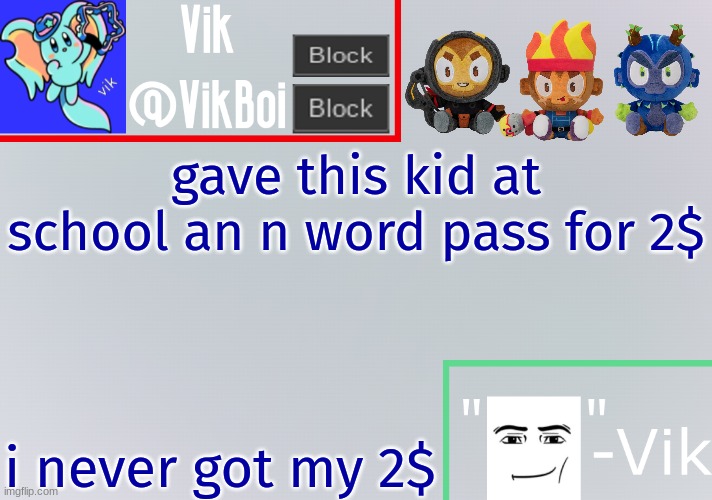 Vik announcement temp | gave this kid at school an n word pass for 2$; i never got my 2$ | image tagged in vik announcement temp | made w/ Imgflip meme maker