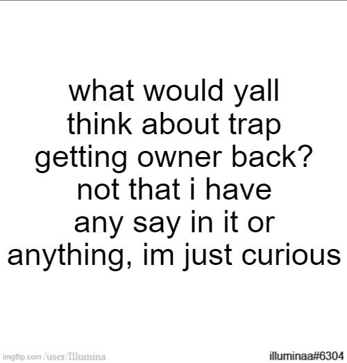 what would yall think about trap getting owner back?
not that i have any say in it or anything, im just curious | made w/ Imgflip meme maker