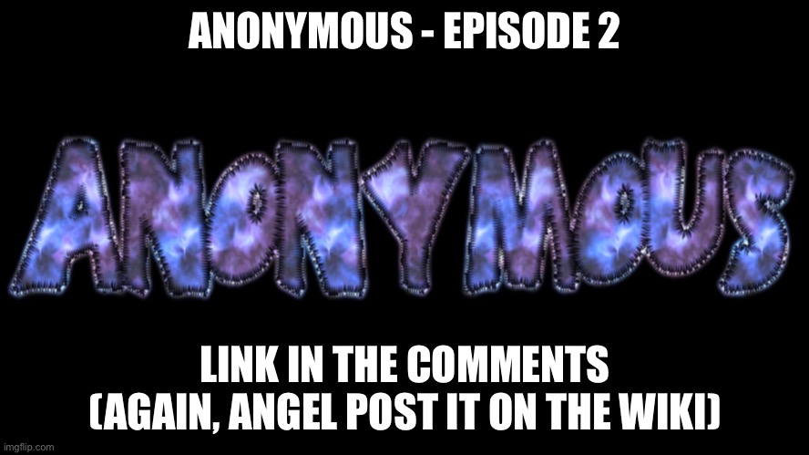 Anonymous - Episode 2 | ANONYMOUS - EPISODE 2; LINK IN THE COMMENTS (AGAIN, ANGEL POST IT ON THE WIKI) | made w/ Imgflip meme maker