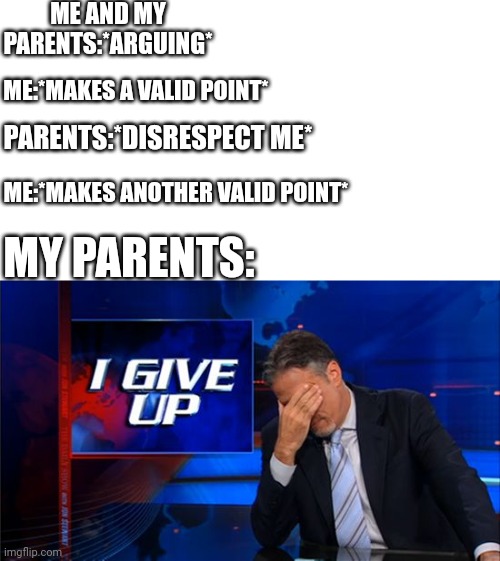 i give up | ME AND MY PARENTS:*ARGUING*; ME:*MAKES A VALID POINT*; PARENTS:*DISRESPECT ME*; ME:*MAKES ANOTHER VALID POINT*; MY PARENTS: | image tagged in i give up,argument | made w/ Imgflip meme maker