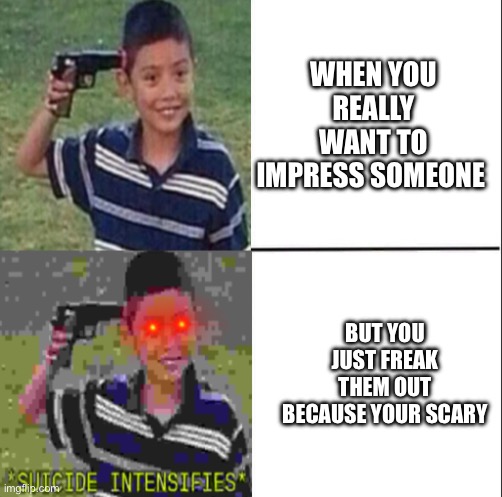 suicide to intense suicide | WHEN YOU REALLY WANT TO IMPRESS SOMEONE; BUT YOU JUST FREAK THEM OUT BECAUSE YOUR SCARY | image tagged in suicide to intense suicide | made w/ Imgflip meme maker