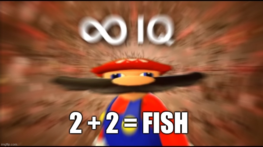 Infinity IQ Mario | 2 + 2 = FISH | image tagged in infinity iq mario | made w/ Imgflip meme maker