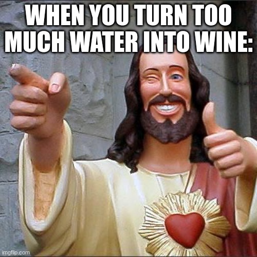 Hmmmmmm... | WHEN YOU TURN TOO MUCH WATER INTO WINE: | image tagged in memes,buddy christ | made w/ Imgflip meme maker