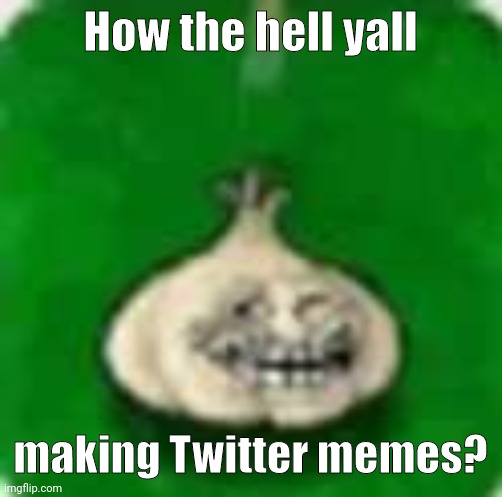 troll garlic | How the hell yall; making Twitter memes? | image tagged in troll garlic | made w/ Imgflip meme maker
