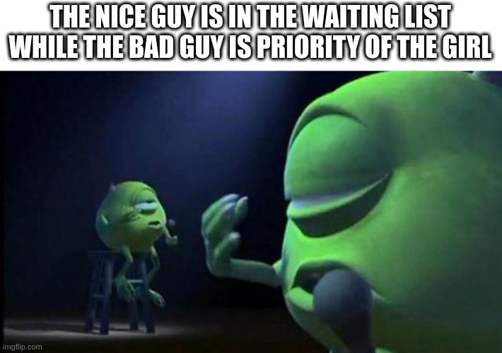 waiting list | THE NICE GUY IS IN THE WAITING LIST WHILE THE BAD GUY IS PRIORITY OF THE GIRL | image tagged in mike wazowski singing | made w/ Imgflip meme maker