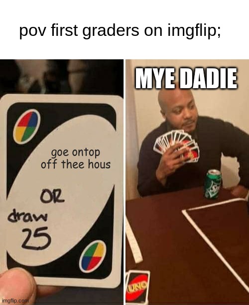 pov first graders on imgflip;; MYE DADIE; goe ontop off thee hous | image tagged in blank white template,memes,uno draw 25 cards | made w/ Imgflip meme maker