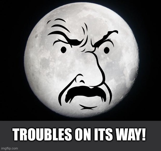 Full Moon | TROUBLES ON ITS WAY! | image tagged in full moon | made w/ Imgflip meme maker
