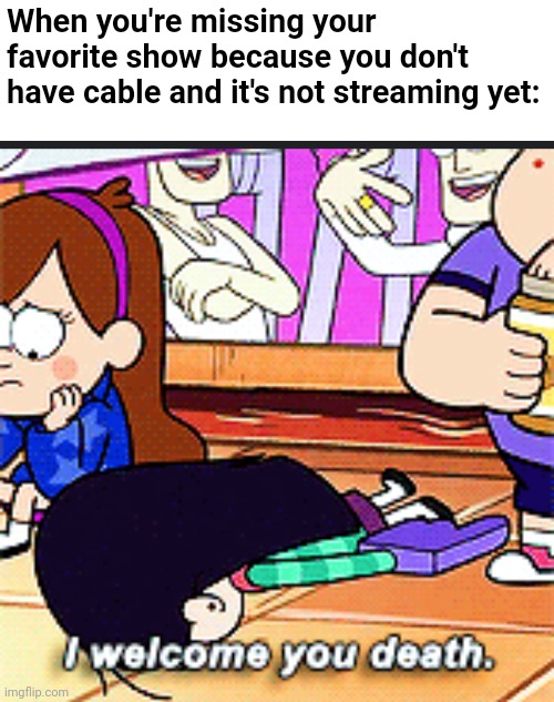 Looking at you, Disney+ | When you're missing your favorite show because you don't have cable and it's not streaming yet: | image tagged in i welcome you death,disney,cartoon,relatable | made w/ Imgflip meme maker