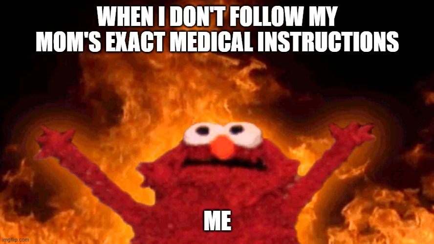 Ahhhhh why do their unorthodox methods always work | WHEN I DON'T FOLLOW MY MOM'S EXACT MEDICAL INSTRUCTIONS; ME | image tagged in elmo fire | made w/ Imgflip meme maker