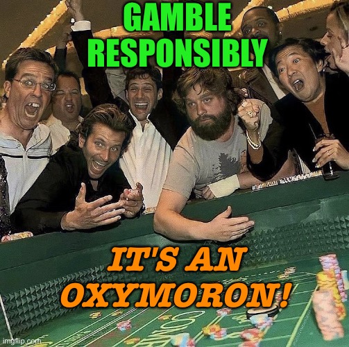 Gamble Responsibly | GAMBLE RESPONSIBLY; IT'S AN OXYMORON! | image tagged in hangover casino | made w/ Imgflip meme maker