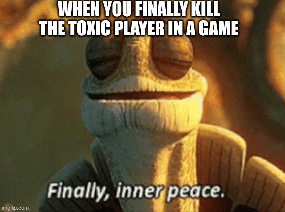 Finally, inner peace. | WHEN YOU FINALLY KILL THE TOXIC PLAYER IN A GAME | image tagged in finally inner peace,toxic | made w/ Imgflip meme maker
